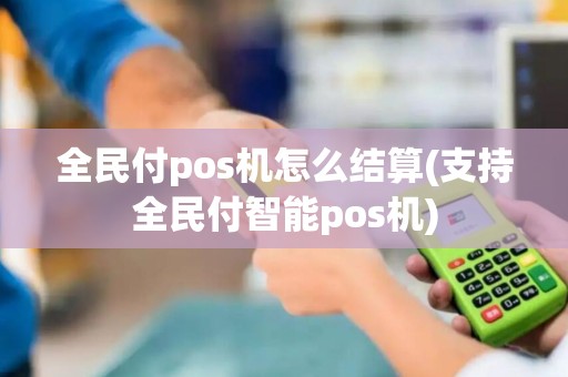 全民付pos机怎么结算(支持全民付智能pos机)