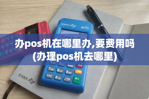 办pos机在哪里办,要费用吗(办理pos机去哪里)