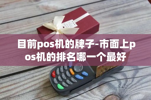 目前pos机的牌子-市面上pos机的排名哪一个最好