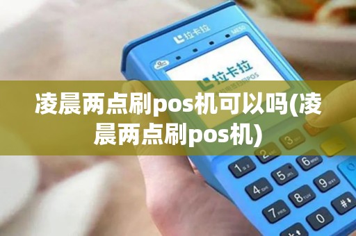 凌晨两点刷pos机可以吗(凌晨两点刷pos机)