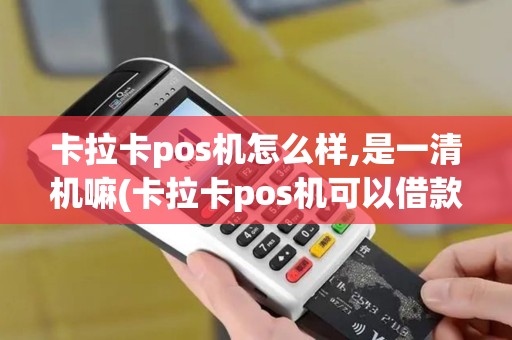 卡拉卡pos机怎么样,是一清机嘛(卡拉卡pos机可以借款吗)