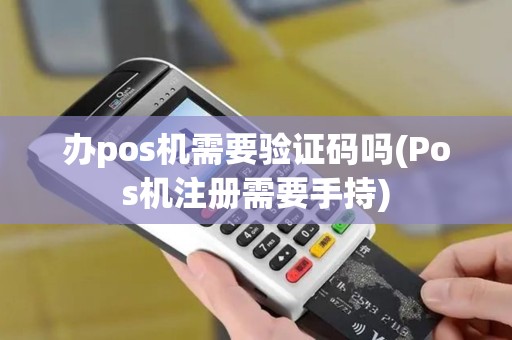 办pos机需要验证码吗(Pos机注册需要手持)