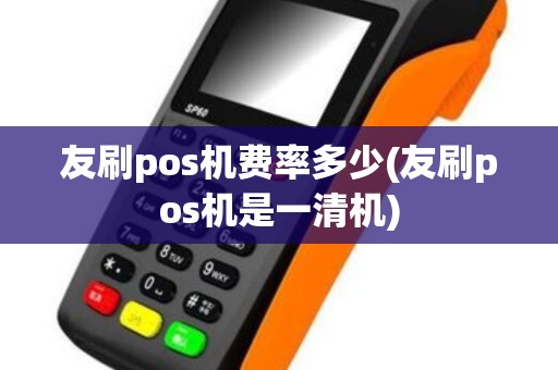 友刷pos机费率多少(友刷pos机是一清机)