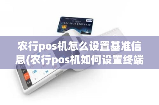 农行pos机怎么设置基准信息(农行pos机如何设置终端参数)