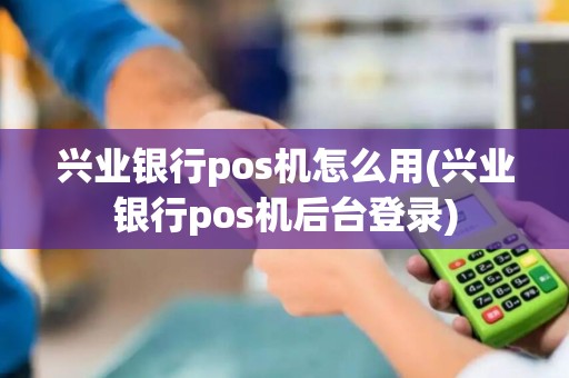 兴业银行pos机怎么用(兴业银行pos机后台登录)