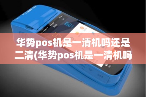 华势pos机是一清机吗还是二清(华势pos机是一清机吗)
