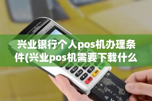 兴业银行个人pos机办理条件(兴业pos机需要下载什么管家)