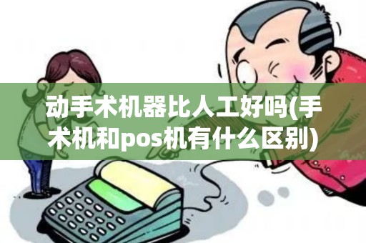 动手术机器比人工好吗(手术机和pos机有什么区别)