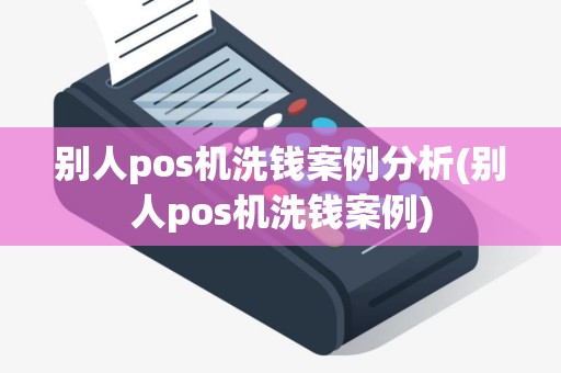 别人pos机洗钱案例分析(别人pos机洗钱案例)