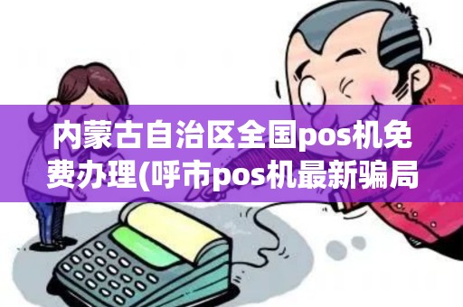 内蒙古自治区全国pos机免费办理(呼市pos机最新骗局案例)