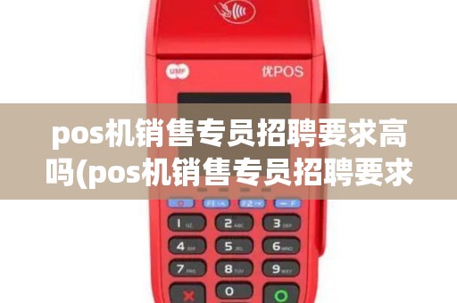 pos机销售专员招聘要求高吗(pos机销售专员招聘要求)