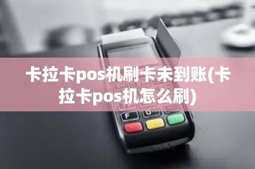 卡拉卡pos机刷卡未到账(卡拉卡pos机怎么刷)