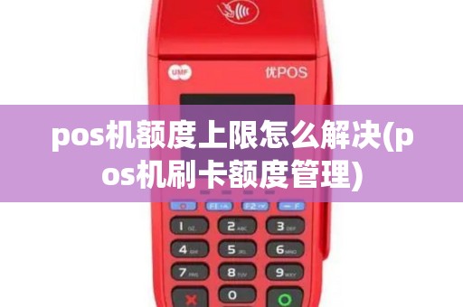pos机额度上限怎么解决(pos机刷卡额度管理)