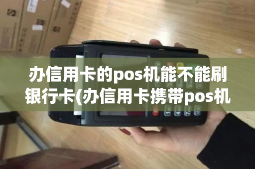 办信用卡的pos机能不能刷银行卡(办信用卡携带pos机)