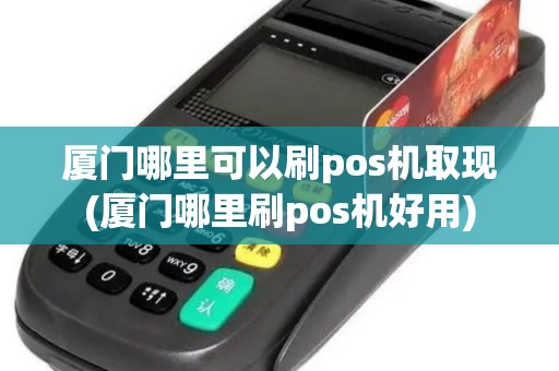 厦门哪里可以刷pos机取现(厦门哪里刷pos机好用)