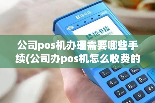 公司pos机办理需要哪些手续(公司办pos机怎么收费的)