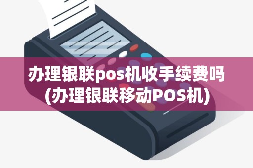 办理银联pos机收手续费吗(办理银联移动POS机)