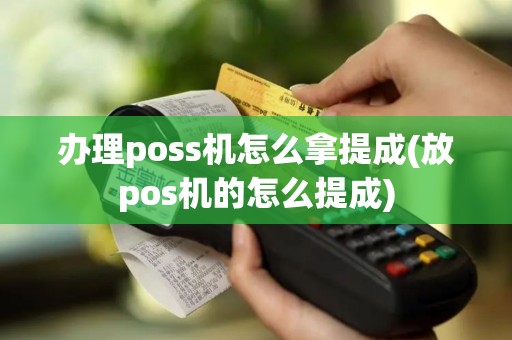 办理poss机怎么拿提成(放pos机的怎么提成)