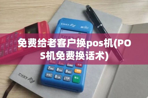 免费给老客户换pos机(POS机免费换话术)