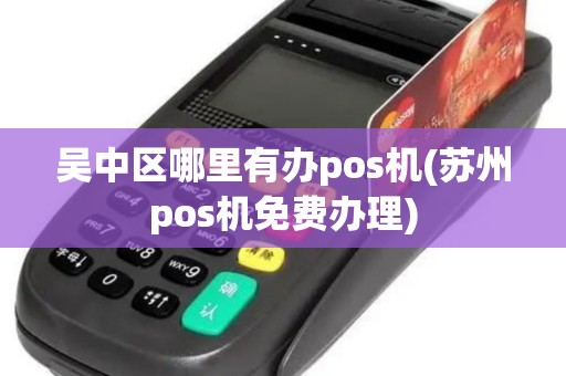 吴中区哪里有办pos机(苏州pos机免费办理)