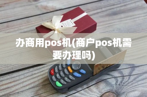 办商用pos机(商户pos机需要办理吗)