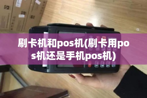 刷卡机和pos机(刷卡用pos机还是手机pos机)