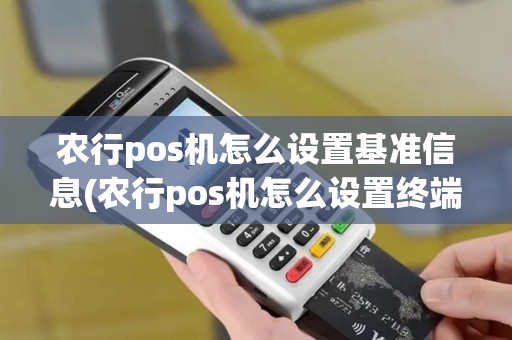 农行pos机怎么设置基准信息(农行pos机怎么设置终端参数)
