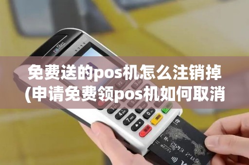 免费送的pos机怎么注销掉(申请免费领pos机如何取消)