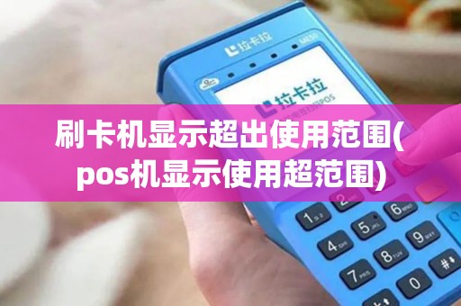 刷卡机显示超出使用范围(pos机显示使用超范围)