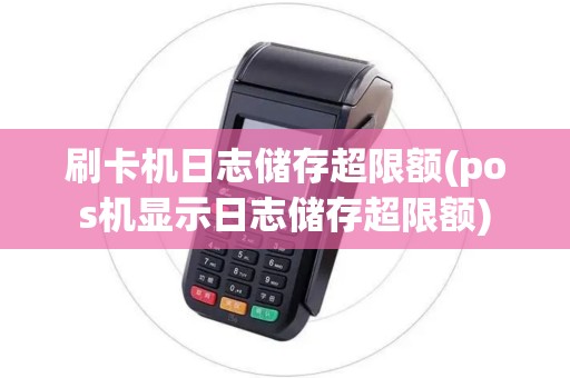 刷卡机日志储存超限额(pos机显示日志储存超限额)