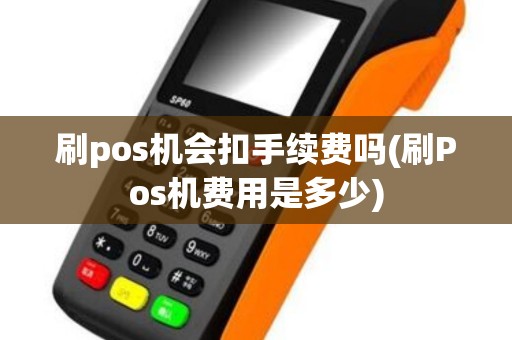 刷pos机会扣手续费吗(刷Pos机费用是多少)