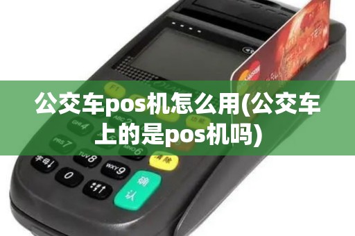 公交车pos机怎么用(公交车上的是pos机吗)