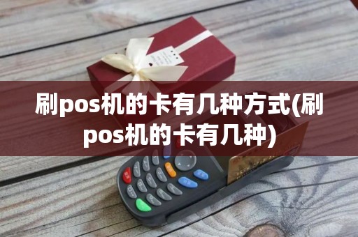 刷pos机的卡有几种方式(刷pos机的卡有几种)