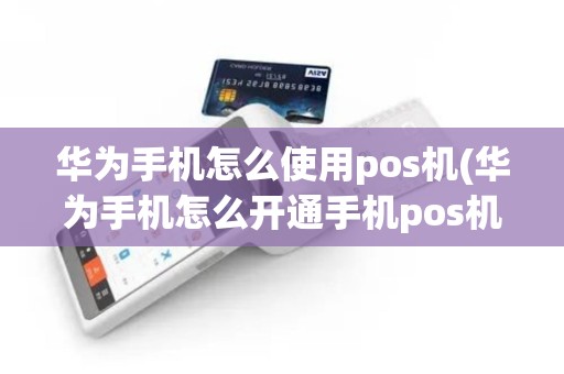 华为手机怎么使用pos机(华为手机怎么开通手机pos机)