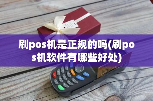 刷pos机是正规的吗(刷pos机软件有哪些好处)