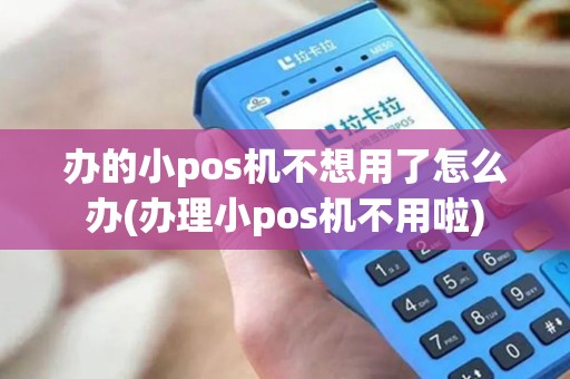 办的小pos机不想用了怎么办(办理小pos机不用啦)