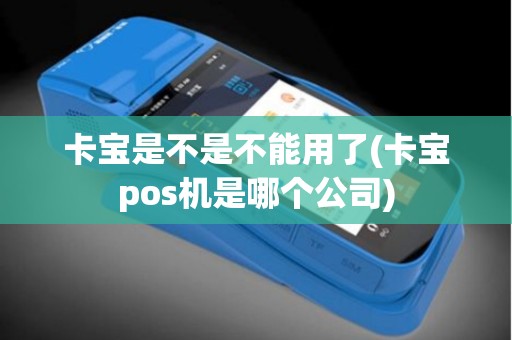卡宝是不是不能用了(卡宝pos机是哪个公司)