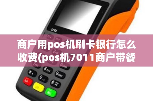 商户用pos机刷卡银行怎么收费(pos机7011商户带餐饮吗)