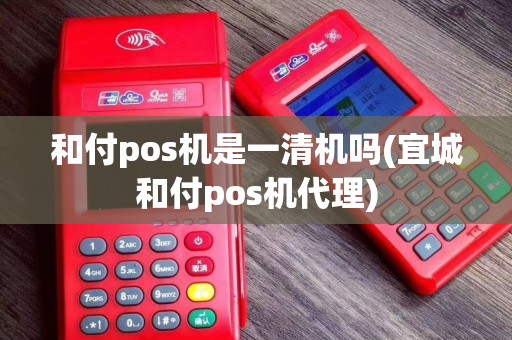 和付pos机是一清机吗(宜城和付pos机代理)