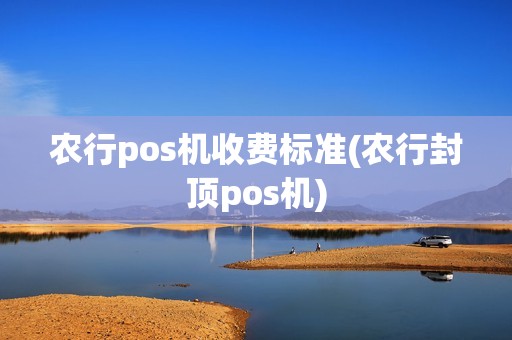 农行pos机收费标准(农行封顶pos机)
