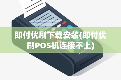 即付优刷下载安装(即付优刷POS机连接不上)