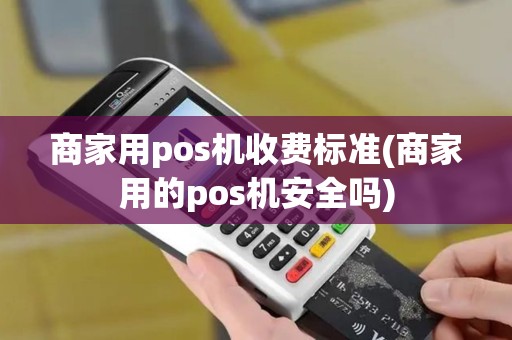 商家用pos机收费标准(商家用的pos机安全吗)