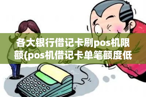 各大银行借记卡刷pos机限额(pos机借记卡单笔额度低)