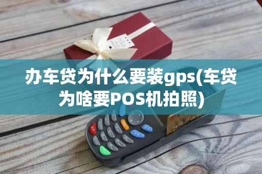 办车贷为什么要装gps(车贷为啥要POS机拍照)