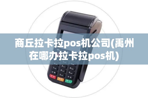 商丘拉卡拉pos机公司(禹州在哪办拉卡拉pos机)