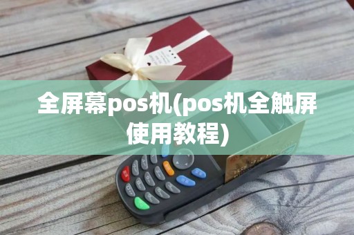 全屏幕pos机(pos机全触屏使用教程)