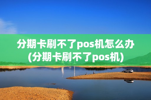 分期卡刷不了pos机怎么办(分期卡刷不了pos机)