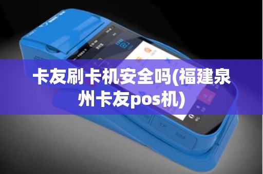 卡友刷卡机安全吗(福建泉州卡友pos机)