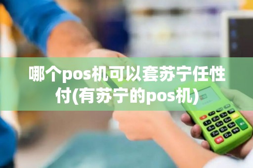哪个pos机可以套苏宁任性付(有苏宁的pos机)