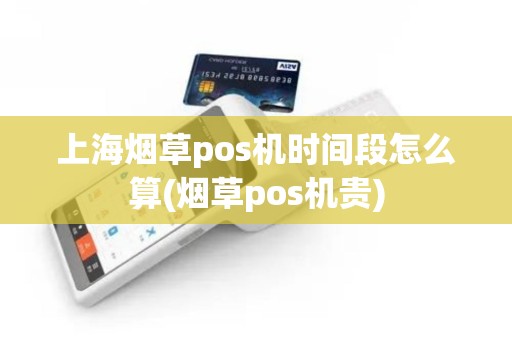 上海烟草pos机时间段怎么算(烟草pos机贵)